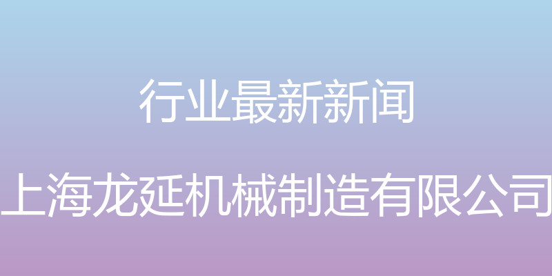 行业最新新闻 - 上海龙延机械制造有限公司